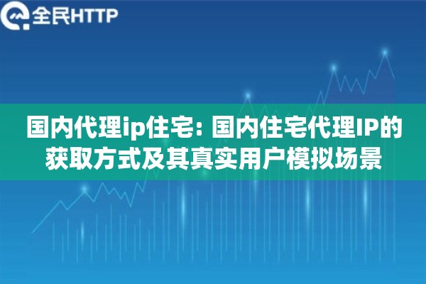 国内代理ip住宅: 国内住宅代理IP的获取方式及其真实用户模拟场景 国内代理ip住宅: 国内住宅代理IP的获取方式及其真实用户模拟场景