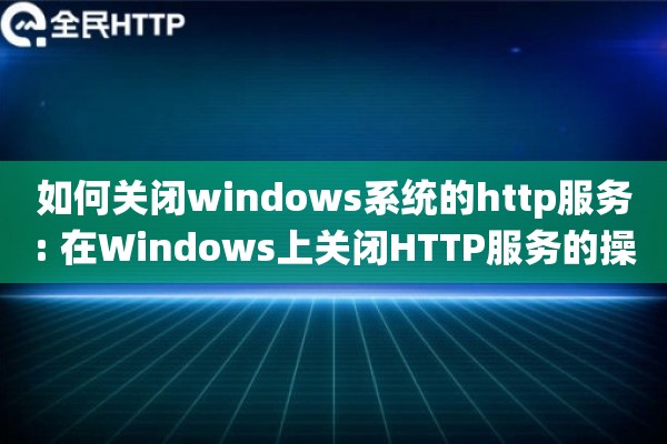 如何关闭windows系统的http服务: 在Windows上关闭HTTP服务的操作步骤 如何关闭windows系统的http服务: 在Windows上关闭HTTP服务的操作步骤