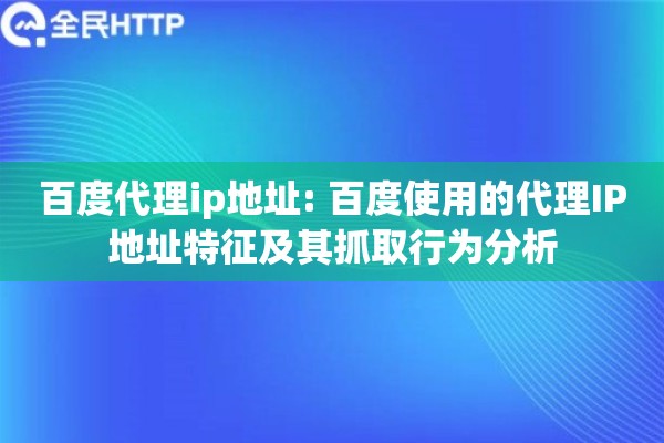 百度代理ip地址: 百度使用的代理IP地址特征及其抓取行为分析 百度代理ip地址: 百度使用的代理IP地址特征及其抓取行为分析