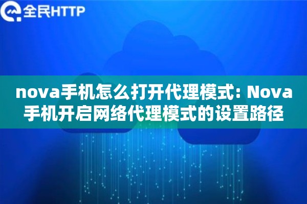 nova手机怎么打开代理模式: Nova手机开启网络代理模式的设置路径 nova手机怎么打开代理模式: Nova手机开启网络代理模式的设置路径