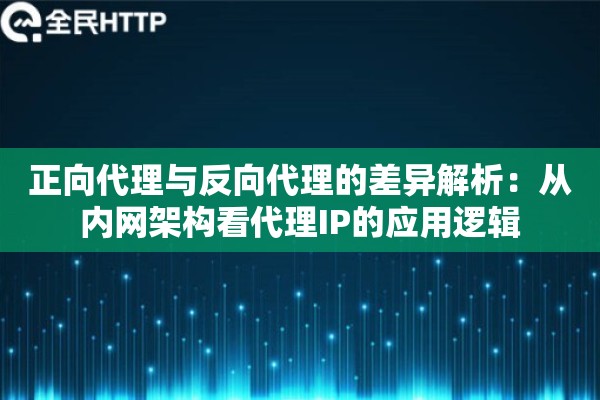 正向代理与反向代理的差异解析：从内网架构看代理IP的应用逻辑