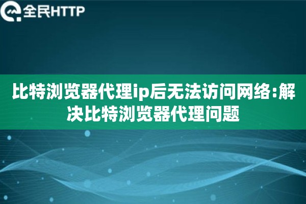 比特浏览器代理ip后无法访问网络:解决比特浏览器代理问题