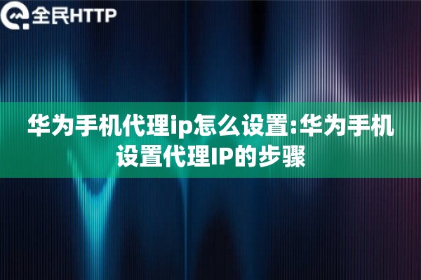 华为手机代理ip怎么设置:华为手机设置代理IP的步骤 华为手机代理ip怎么设置:华为手机设置代理IP的步骤