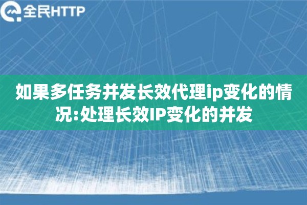 如果多任务并发长效代理ip变化的情况:处理长效IP变化的并发 如果多任务并发长效代理ip变化的情况:处理长效IP变化的并发