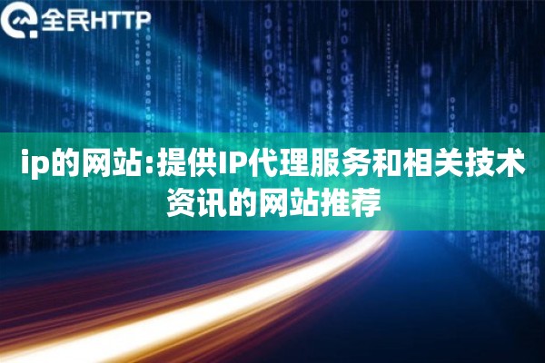 ip的网站:提供IP代理服务和相关技术资讯的网站推荐 ip的网站:提供IP代理服务和相关技术资讯的网站推荐