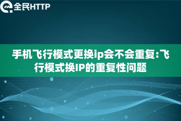 手机飞行模式更换ip会不会重复:飞行模式换IP的重复性问题 手机飞行模式更换ip会不会重复:飞行模式换IP的重复性问题