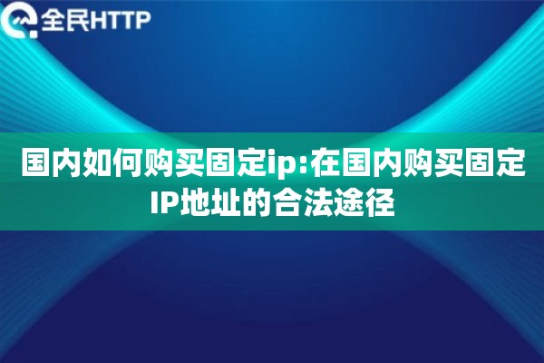 国内如何购买固定ip:在国内购买固定IP地址的合法途径 国内如何购买固定ip:在国内购买固定IP地址的合法途径