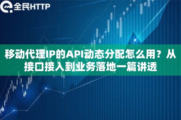 详细阅读:移动代理IP的API动态分配怎么用?从接口接入到业务落地一篇讲透 移动代理IP的API动态分配怎么用?从接口接入到业务落地一篇讲透