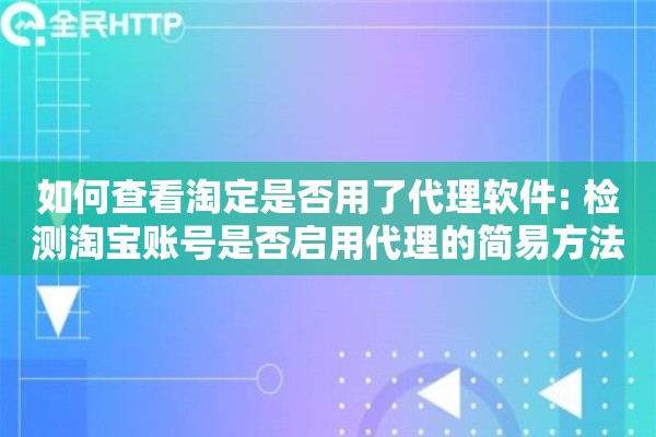 如何查看淘定是否用了代理软件: 检测淘宝账号是否启用代理的简易方法 如何查看淘定是否用了代理软件: 检测淘宝账号是否启用代理的简易方法