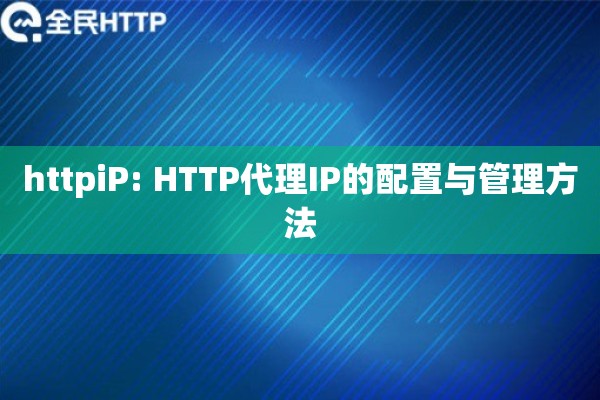 httpiP: HTTP代理IP的配置与管理方法 httpiP: HTTP代理IP的配置与管理方法