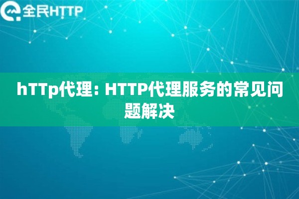 hTTp代理: HTTP代理服务的常见问题解决 hTTp代理: HTTP代理服务的常见问题解决