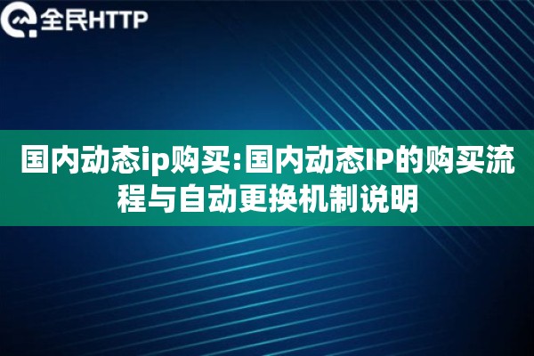 国内动态ip购买:国内动态IP的购买流程与自动更换机制说明 国内动态ip购买:国内动态IP的购买流程与自动更换机制说明