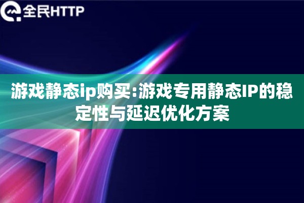游戏静态ip购买:游戏专用静态IP的稳定性与延迟优化方案 游戏静态ip购买:游戏专用静态IP的稳定性与延迟优化方案