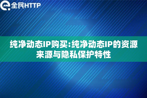 纯净动态IP购买:纯净动态IP的资源来源与隐私保护特性 纯净动态IP购买:纯净动态IP的资源来源与隐私保护特性