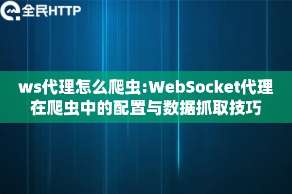 ws代理怎么爬虫:WebSocket代理在爬虫中的配置与数据抓取技巧 ws代理怎么爬虫:WebSocket代理在爬虫中的配置与数据抓取技巧