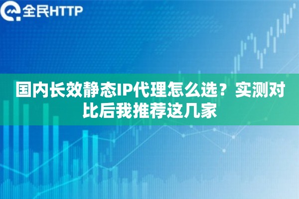 国内长效静态IP代理怎么选？实测对比后我推荐这几家
