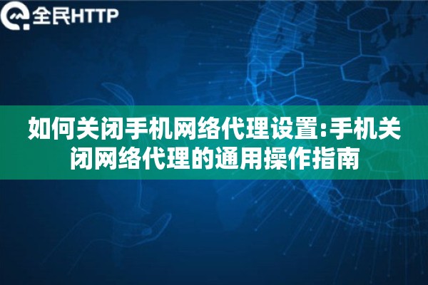 如何关闭手机网络代理设置:手机关闭网络代理的通用操作指南