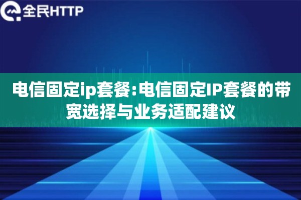 电信固定ip套餐:电信固定IP套餐的带宽选择与业务适配建议