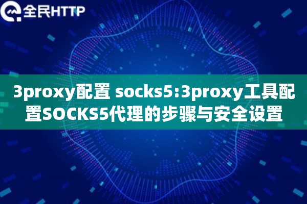 3proxy配置 socks5:3proxy工具配置SOCKS5代理的步骤与安全设置