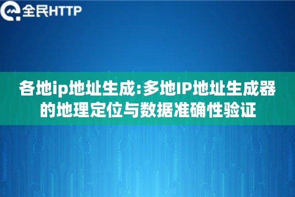 各地ip地址生成:多地IP地址生成器的地理定位与数据准确性验证