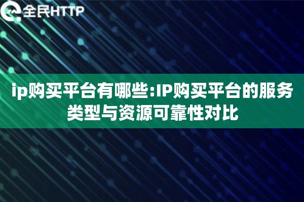 ip购买平台有哪些:IP购买平台的服务类型与资源可靠性对比