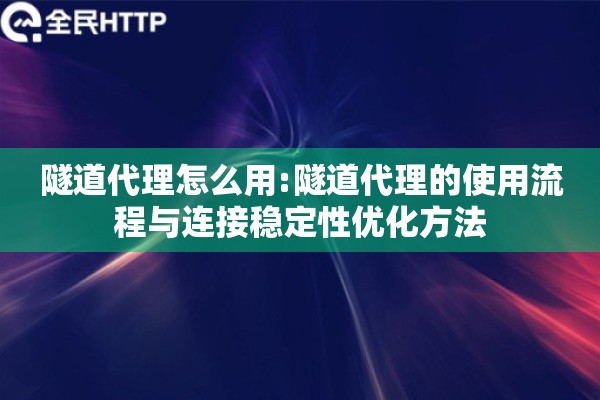隧道代理怎么用:隧道代理的使用流程与连接稳定性优化方法