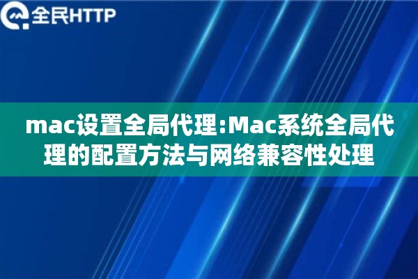 mac设置全局代理:Mac系统全局代理的配置方法与网络兼容性处理 mac设置全局代理:Mac系统全局代理的配置方法与网络兼容性处理