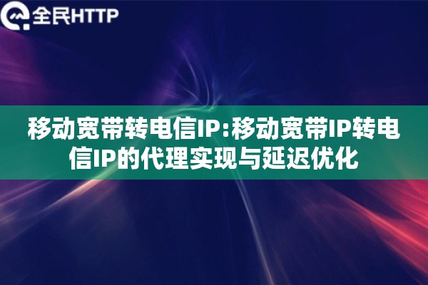 移动宽带转电信IP:移动宽带IP转电信IP的代理实现与延迟优化 移动宽带转电信IP:移动宽带IP转电信IP的代理实现与延迟优化