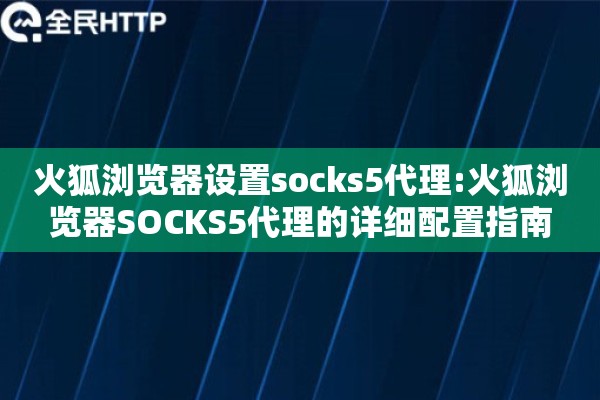 火狐浏览器设置socks5代理:火狐浏览器SOCKS5代理的详细配置指南
