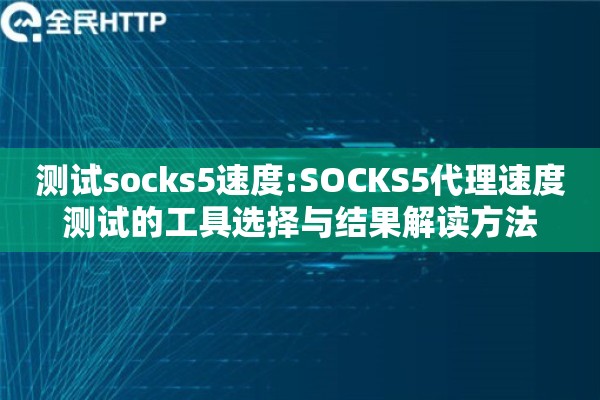 测试socks5速度:SOCKS5代理速度测试的工具选择与结果解读方法