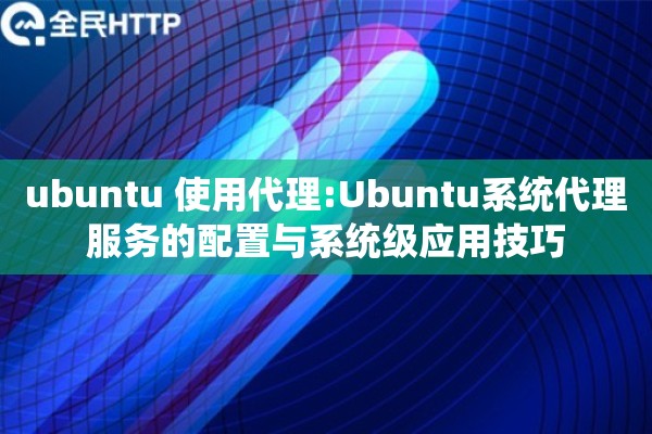 ubuntu 使用代理:Ubuntu系统代理服务的配置与系统级应用技巧