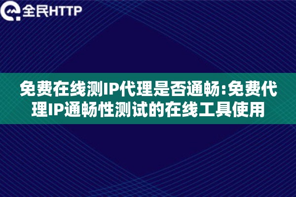 免费在线测IP代理是否通畅:免费代理IP通畅性测试的在线工具使用
