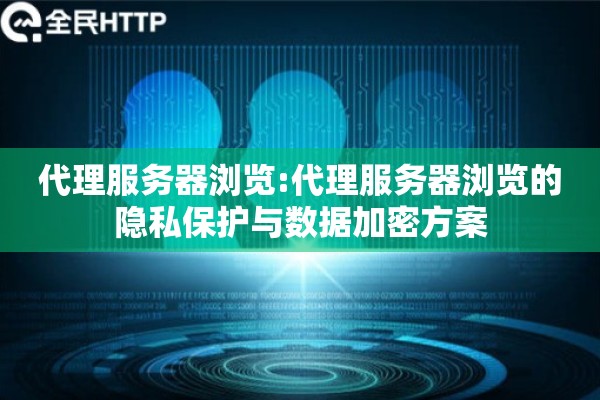 代理服务器浏览:代理服务器浏览的隐私保护与数据加密方案