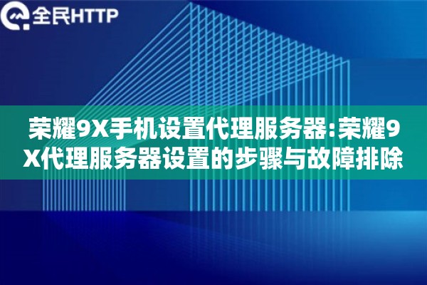 荣耀9X手机设置代理服务器:荣耀9X代理服务器设置的步骤与故障排除