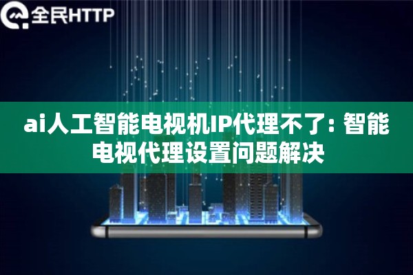 ai人工智能电视机IP代理不了: 智能电视代理设置问题解决
