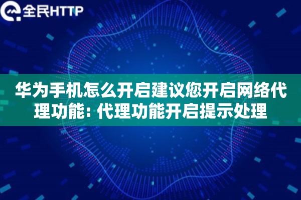 华为手机怎么开启建议您开启网络代理功能: 代理功能开启提示处理