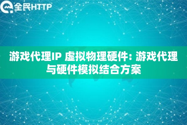 游戏代理IP 虚拟物理硬件: 游戏代理与硬件模拟结合方案