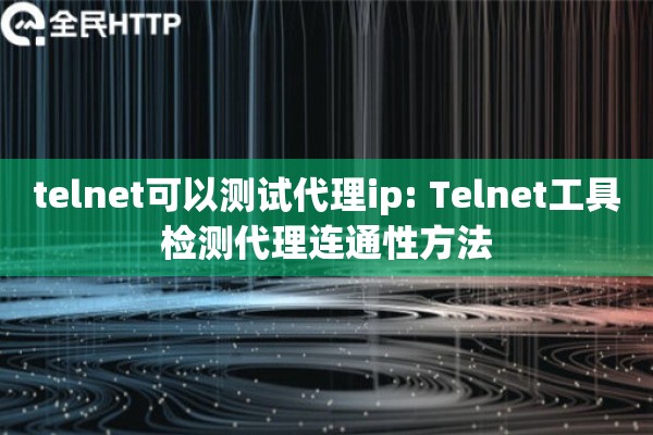 telnet可以测试代理ip: Telnet工具检测代理连通性方法 telnet可以测试代理ip: Telnet工具检测代理连通性方法