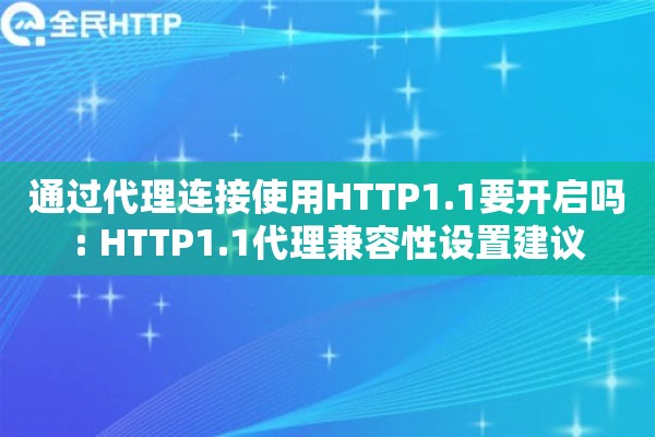 通过代理连接使用HTTP1.1要开启吗: HTTP1.1代理兼容性设置建议 通过代理连接使用HTTP1.1要开启吗: HTTP1.1代理兼容性设置建议
