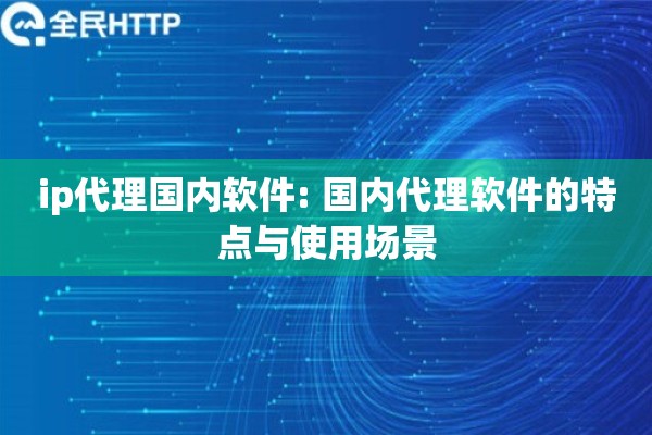ip代理国内软件: 国内代理软件的特点与使用场景 ip代理国内软件: 国内代理软件的特点与使用场景