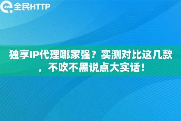 独享IP代理哪家强？实测对比这几款，不吹不黑说点大实话！