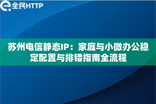 苏州电信静态IP：家庭与小微办公稳定配置与排错指南全流程