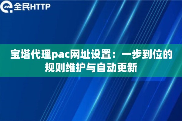 宝塔代理pac网址设置:一步到位的规则维护与自动更新 宝塔代理pac网址设置:一步到位的规则维护与自动更新