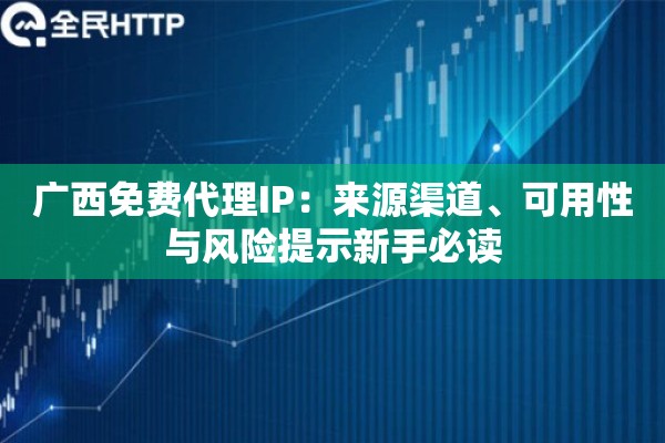 广西免费代理IP:来源渠道、可用性与风险提示新手必读 广西免费代理IP:来源渠道、可用性与风险提示新手必读