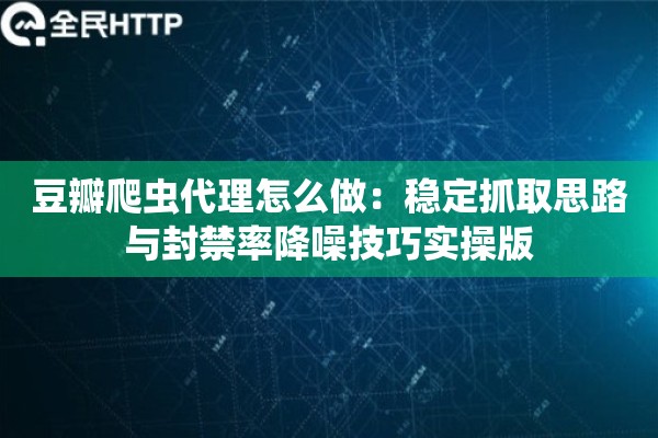 豆瓣爬虫代理怎么做：稳定抓取思路与封禁率降噪技巧实操版