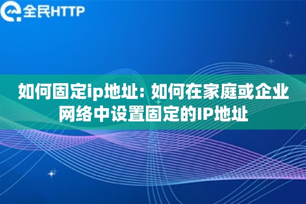 如何固定ip地址: 如何在家庭或企业网络中设置固定的IP地址