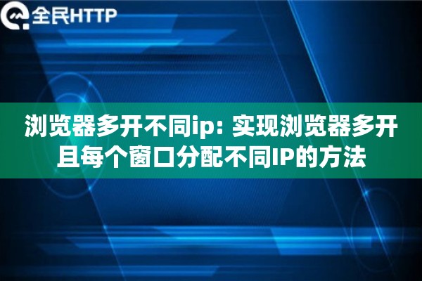 浏览器多开不同ip: 实现浏览器多开且每个窗口分配不同IP的方法