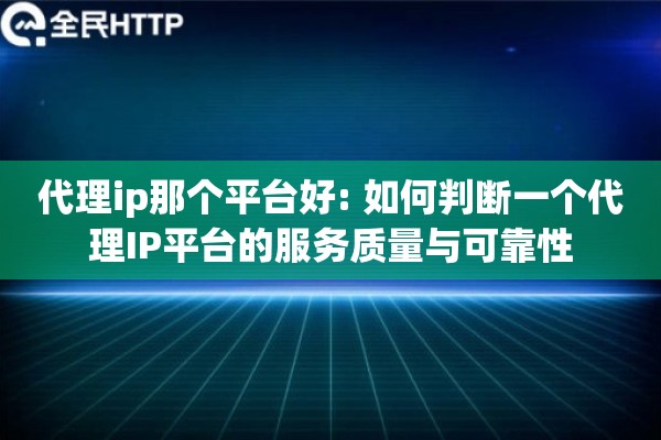 代理ip那个平台好: 如何判断一个代理IP平台的服务质量与可靠性