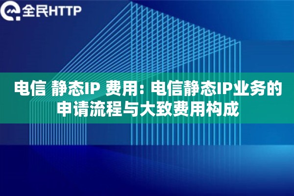 电信 静态IP 费用: 电信静态IP业务的申请流程与大致费用构成