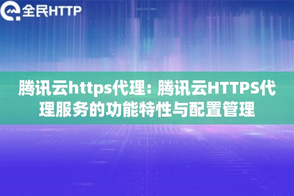 腾讯云https代理: 腾讯云HTTPS代理服务的功能特性与配置管理